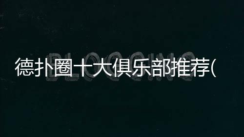 德扑圈十大俱乐部推荐(2025最新排名)