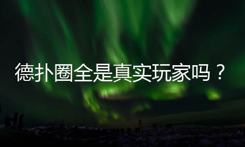 德扑圈全是真实玩家吗？揭秘平台玩家构成真相(2025)