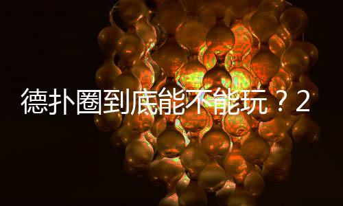 德扑圈到底能不能玩?2025最新安全合规解析
