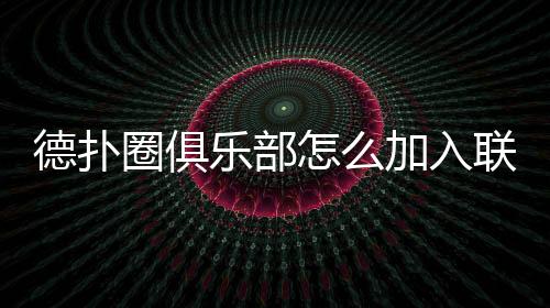 德扑圈俱乐部怎么加入联盟?2025最新加入方法与规则