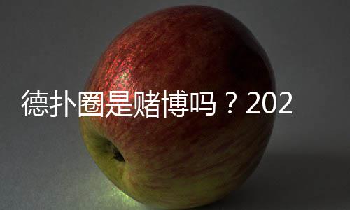 德扑圈是赌博吗?2025年法律与运营模式深度解析