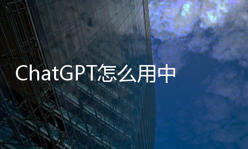 ChatGPT怎么用中文对话:2025年最新详细教程