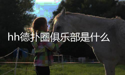 hh德扑圈俱乐部是什么?(2025最新)全面解析与使用指南